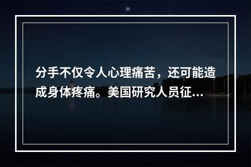 分手不仅令人心理痛苦，还可能造成身体疼痛。美国研究人员征募