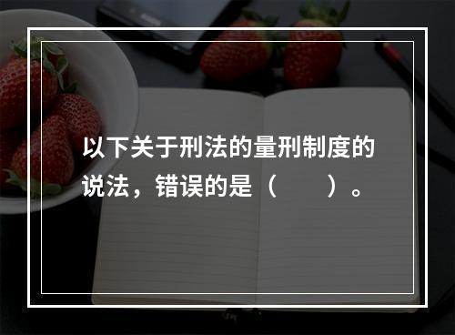 以下关于刑法的量刑制度的说法，错误的是（　　）。