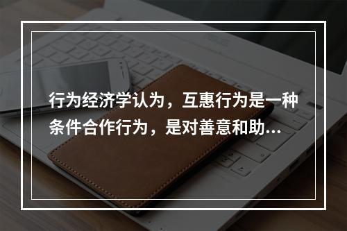 行为经济学认为，互惠行为是一种条件合作行为，是对善意和助人