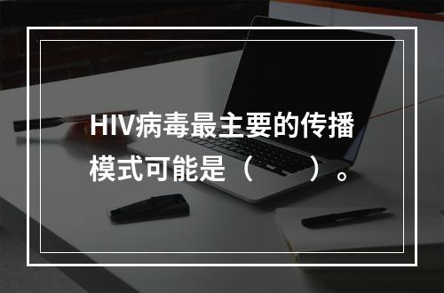 HIV病毒最主要的传播模式可能是（　　）。