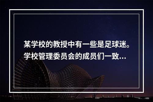 某学校的教授中有一些是足球迷。学校管理委员会的成员们一致要