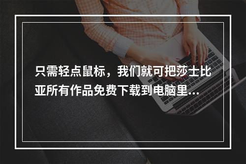 只需轻点鼠标，我们就可把莎士比亚所有作品免费下载到电脑里，