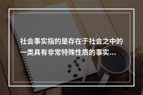 社会事实指的是存在于社会之中的一类具有非常特殊性质的事实。