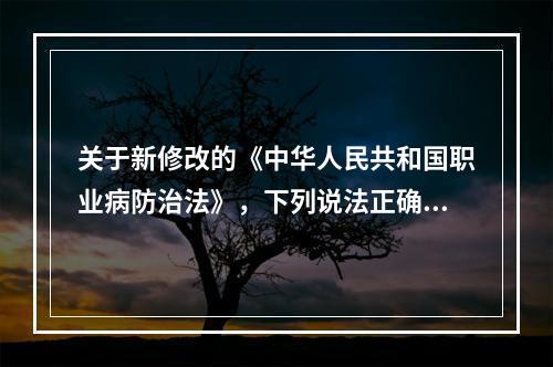 关于新修改的《中华人民共和国职业病防治法》，下列说法正确的