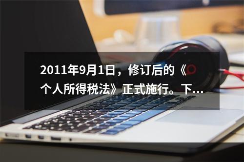 2011年9月1日，修订后的《个人所得税法》正式施行。下列