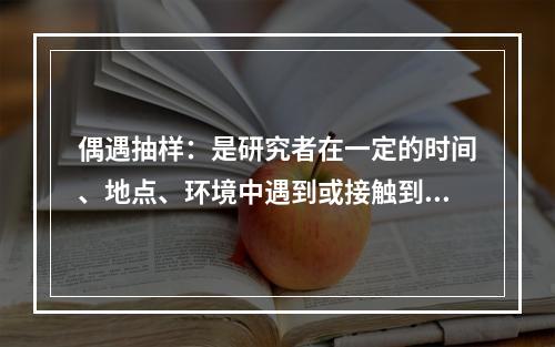 偶遇抽样：是研究者在一定的时间、地点、环境中遇到或接触到的