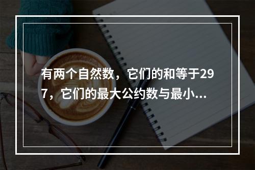 有两个自然数，它们的和等于297，它们的最大公约数与最小公