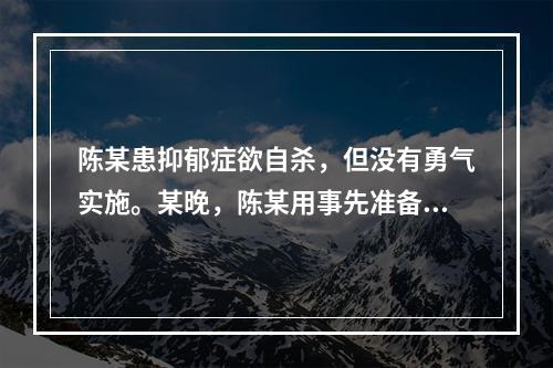 陈某患抑郁症欲自杀，但没有勇气实施。某晚，陈某用事先准备的