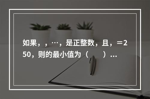 如果，，…，是正整数，且，＝250，则的最小值为（　　）。