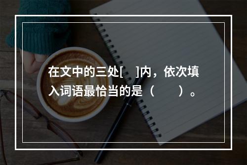 在文中的三处[　]内，依次填入词语最恰当的是（　　）。