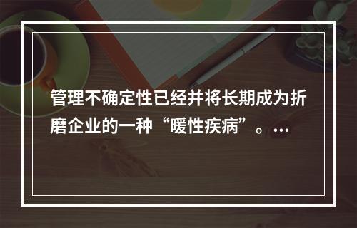 管理不确定性已经并将长期成为折磨企业的一种“暖性疾病”。比