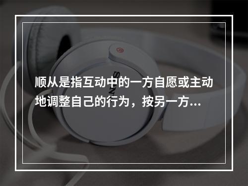 顺从是指互动中的一方自愿或主动地调整自己的行为，按另一方的