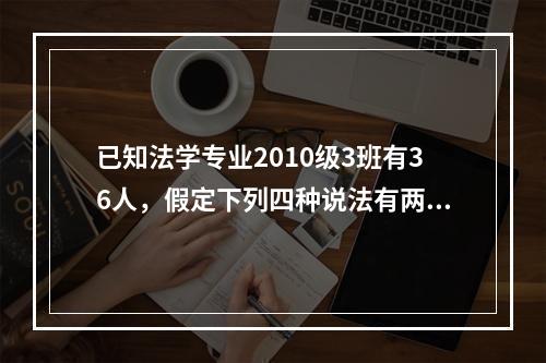 已知法学专业2010级3班有36人，假定下列四种说法有两个