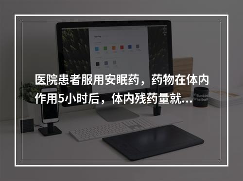 医院患者服用安眠药，药物在体内作用5小时后，体内残药量就会