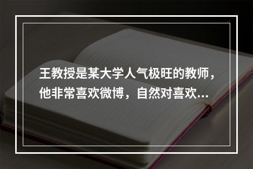 王教授是某大学人气极旺的教师，他非常喜欢微博，自然对喜欢开