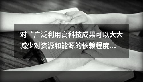 对“广泛利用高科技成果可以大大减少对资源和能源的依赖程度”的