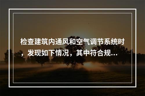 检查建筑内通风和空气调节系统时，发现如下情况，其中符合规范要