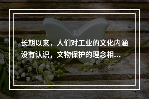 长期以来，人们对工业的文化内涵没有认识，文物保护的理念相对