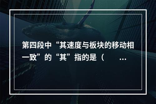 第四段中“其速度与板块的移动相一致”的“其”指的是（　　）。