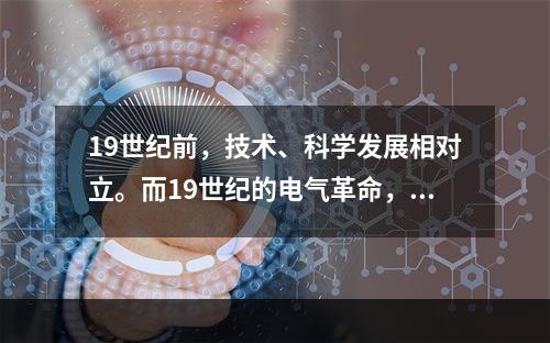 19世纪前，技术、科学发展相对立。而19世纪的电气革命，是