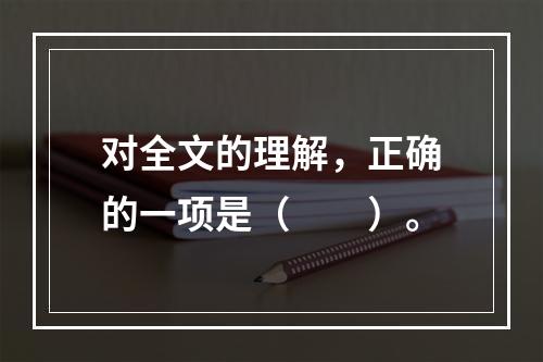 对全文的理解，正确的一项是（　　）。