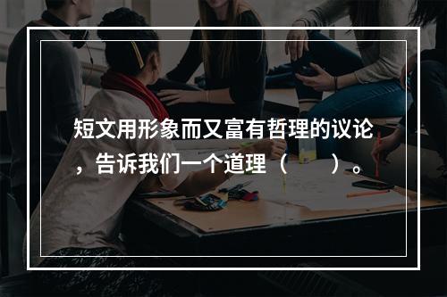 短文用形象而又富有哲理的议论，告诉我们一个道理（　　）。