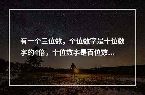 有一个三位数，个位数字是十位数字的4倍，十位数字是百位数字