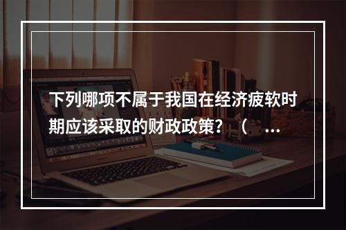 下列哪项不属于我国在经济疲软时期应该采取的财政政策？（　　