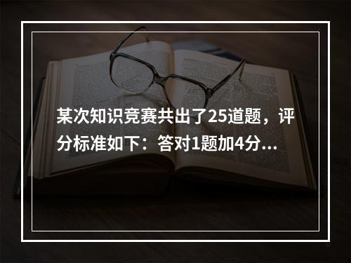 某次知识竞赛共出了25道题，评分标准如下：答对1题加4分；