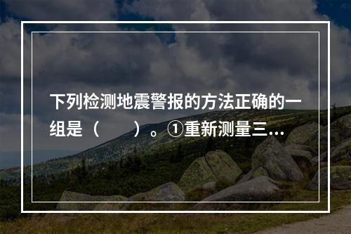 下列检测地震警报的方法正确的一组是（　　）。①重新测量三角测