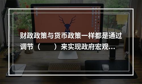 财政政策与货币政策一样都是通过调节（　　）来实现政府宏观经