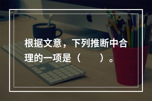 根据文意，下列推断中合理的一项是（　　）。