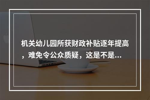 机关幼儿园所获财政补贴逐年提高，难免令公众质疑，这是不是在