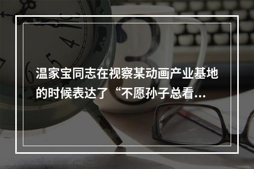 温家宝同志在视察某动画产业基地的时候表达了“不愿孙子总看奥