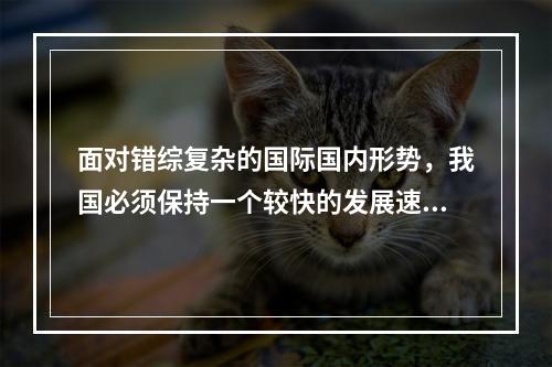 面对错综复杂的国际国内形势，我国必须保持一个较快的发展速度