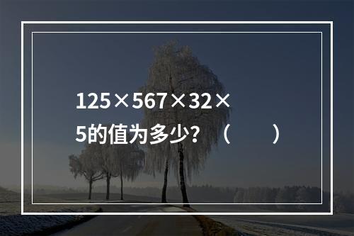 125×567×32×5的值为多少？（　　）