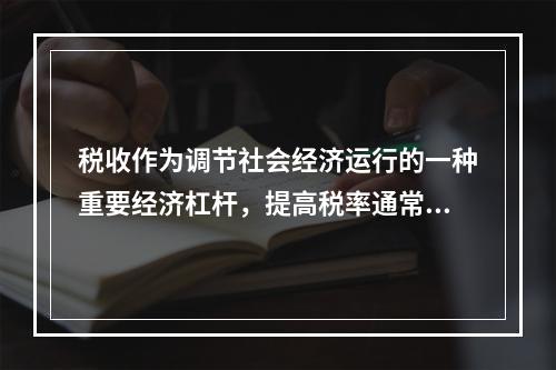 税收作为调节社会经济运行的一种重要经济杠杆，提高税率通常将