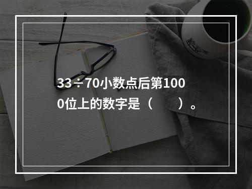 33÷70小数点后第1000位上的数字是（　　）。