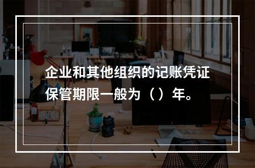 企业和其他组织的记账凭证保管期限一般为（ ）年。