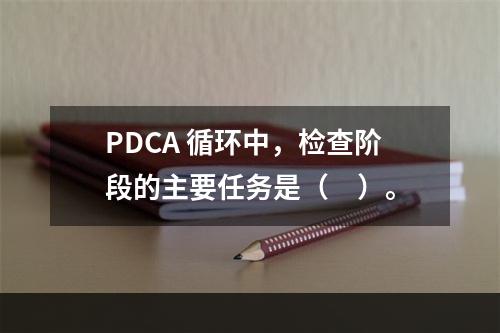 PDCA 循环中，检查阶段的主要任务是（　）。