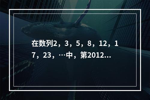 在数列2，3，5，8，12，17，23，…中，第2012个