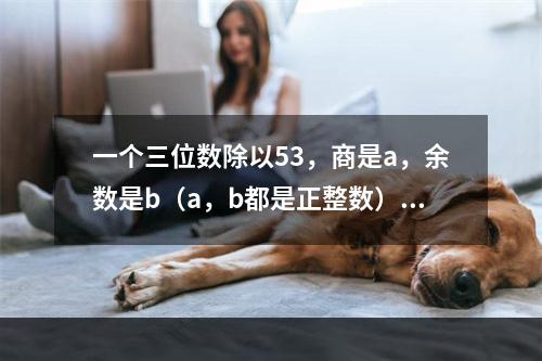 一个三位数除以53，商是a，余数是b（a，b都是正整数），