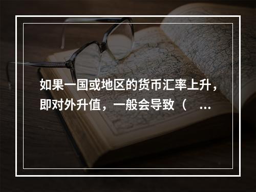 如果一国或地区的货币汇率上升，即对外升值，一般会导致（　　