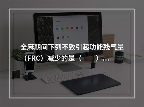 全麻期间下列不致引起功能残气量（FRC）减少的是（　　）。