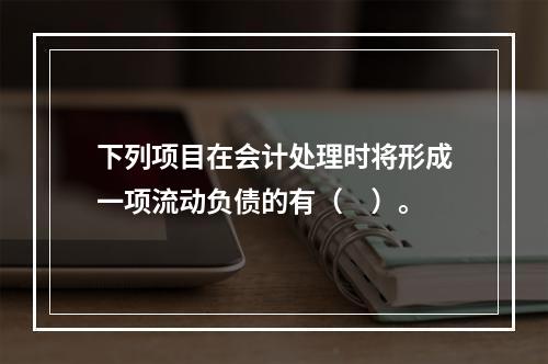 下列项目在会计处理时将形成一项流动负债的有（　）。