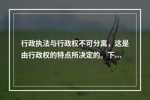 行政执法与行政权不可分离，这是由行政权的特点所决定的。下列