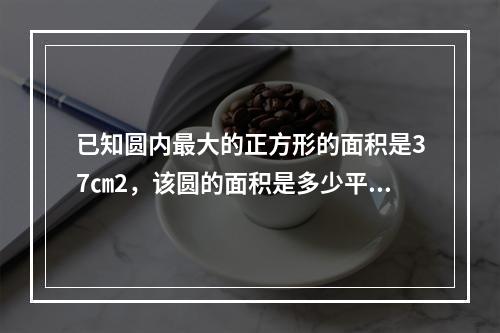 已知圆内最大的正方形的面积是37㎝2，该圆的面积是多少平方