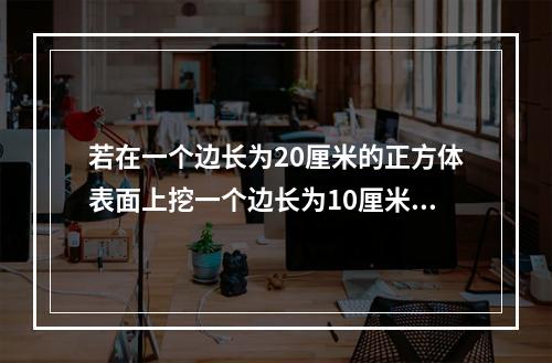 若在一个边长为20厘米的正方体表面上挖一个边长为10厘米的