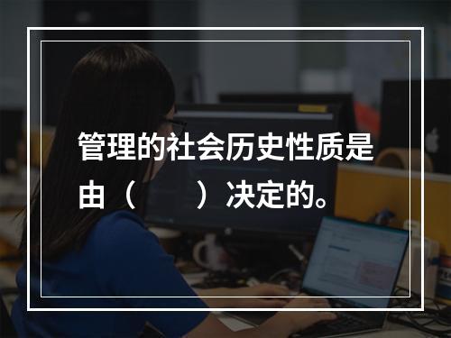 管理的社会历史性质是由（　　）决定的。