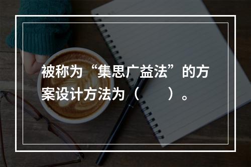 被称为“集思广益法”的方案设计方法为（　　）。